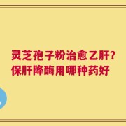灵芝孢子粉治愈乙肝？保肝降酶用哪种药好