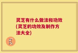 灵芝有什么做法和功效(灵芝的功效及制作方法大全)