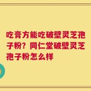 吃膏方能吃破壁灵芝孢子粉？同仁堂破壁灵芝孢子粉怎么样