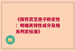 《探究灵芝孢子粉定性：明确其特性成分及相关判定标准》