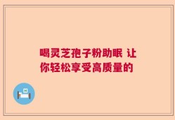 喝灵芝孢子粉助眠 让你轻松享受高质量的