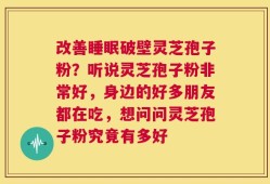 改善睡眠破壁灵芝孢子粉？听说灵芝孢子粉非常好，身边的好多朋友都在吃，想问问灵芝孢子粉究竟有多好