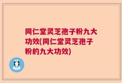 同仁堂灵芝孢子粉九大功效(同仁堂灵芝孢子粉的九大功效)