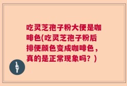 吃灵芝孢子粉大便是咖啡色(吃灵芝孢子粉后排便颜色变成咖啡色，真的是正常现象吗？)