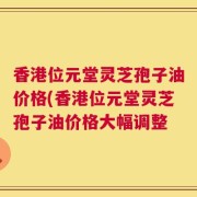 香港位元堂灵芝孢子油价格(香港位元堂灵芝孢子油价格大幅调整
