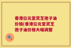 香港位元堂灵芝孢子油价格(香港位元堂灵芝孢子油价格大幅调整