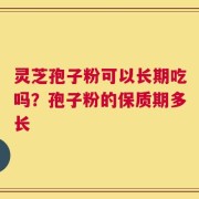 灵芝孢子粉可以长期吃吗？孢子粉的保质期多长