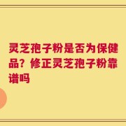 灵芝孢子粉是否为保健品？修正灵芝孢子粉靠谱吗