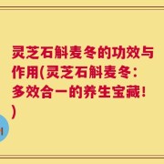 灵芝石斛麦冬的功效与作用(灵芝石斛麦冬：多效合一的养生宝藏！)