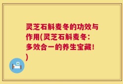 灵芝石斛麦冬的功效与作用(灵芝石斛麦冬：多效合一的养生宝藏！)
