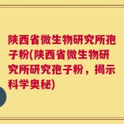 陕西省微生物研究所孢子粉(陕西省微生物研究所研究孢子粉，揭示科学奥秘)