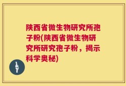 陕西省微生物研究所孢子粉(陕西省微生物研究所研究孢子粉，揭示科学奥秘)