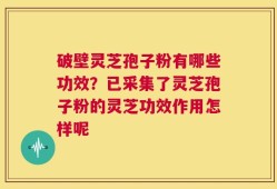 破壁灵芝孢子粉有哪些功效？已采集了灵芝孢子粉的灵芝功效作用怎样呢