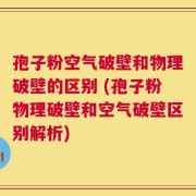 孢子粉空气破壁和物理破壁的区别 (孢子粉物理破壁和空气破壁区别解析)