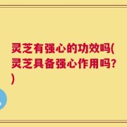 灵芝有强心的功效吗(灵芝具备强心作用吗？)