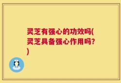 灵芝有强心的功效吗(灵芝具备强心作用吗？)