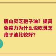 唐山灵芝孢子油？提高免疫力为什么说吃灵芝孢子油比较好？