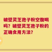 破壁灵芝孢子粉空腹喝吗？破壁灵芝孢子粉的正确食用方法？