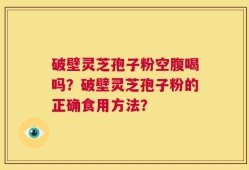 破壁灵芝孢子粉空腹喝吗？破壁灵芝孢子粉的正确食用方法？