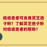 癌症患者可食用灵芝孢子粉？了解灵芝孢子粉对癌症患者的帮助？
