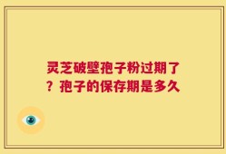 灵芝破壁孢子粉过期了？孢子的保存期是多久