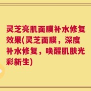 灵芝亮肌面膜补水修复效果(灵芝面膜，深度补水修复，唤醒肌肤光彩新生)