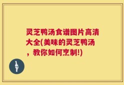 灵芝鸭汤食谱图片高清大全(美味的灵芝鸭汤，教你如何烹制!)