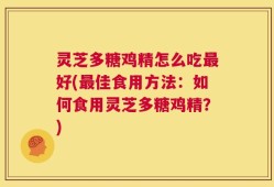 灵芝多糖鸡精怎么吃最好(最佳食用方法：如何食用灵芝多糖鸡精？)
