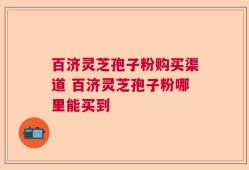 百济灵芝孢子粉购买渠道 百济灵芝孢子粉哪里能买到