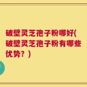 破壁灵芝孢子粉哪好(破壁灵芝孢子粉有哪些优势？)