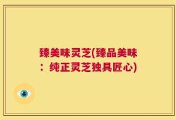 臻美味灵芝(臻品美味：纯正灵芝独具匠心)