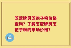 芝蔻牌灵芝孢子粉价格查询？了解芝蔻牌灵芝孢子粉的市场价格？