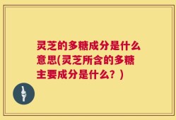 灵芝的多糖成分是什么意思(灵芝所含的多糖主要成分是什么？)