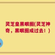 灵芝皇黑眼圈(灵芝神奇，黑眼圈成过去！)