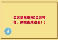 灵芝皇黑眼圈(灵芝神奇，黑眼圈成过去！)