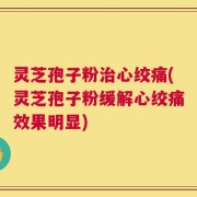 灵芝孢子粉治心绞痛(灵芝孢子粉缓解心绞痛效果明显)