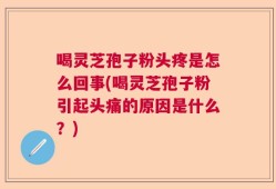 喝灵芝孢子粉头疼是怎么回事(喝灵芝孢子粉引起头痛的原因是什么？)