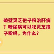 破壁灵芝孢子粉治肝病？糖尿病可以吃灵芝孢子粉吗，为什么？