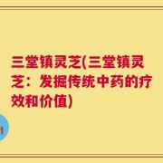 三堂镇灵芝(三堂镇灵芝：发掘传统中药的疗效和价值)