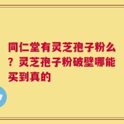 同仁堂有灵芝孢子粉么？灵芝孢子粉破壁哪能买到真的
