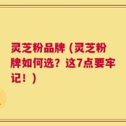 灵芝粉品牌 (灵芝粉牌如何选？这7点要牢记！)