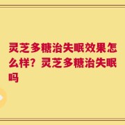 灵芝多糖治失眠效果怎么样？灵芝多糖治失眠吗