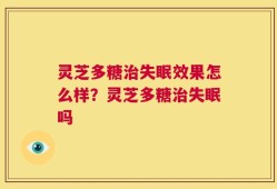 灵芝多糖治失眠效果怎么样？灵芝多糖治失眠吗
