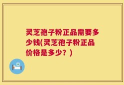 灵芝孢子粉正品需要多少钱(灵芝孢子粉正品价格是多少？)