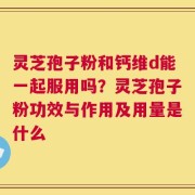 灵芝孢子粉和钙维d能一起服用吗？灵芝孢子粉功效与作用及用量是什么