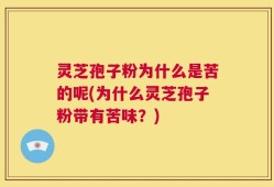 灵芝孢子粉为什么是苦的呢(为什么灵芝孢子粉带有苦味？)