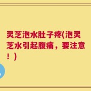 灵芝泡水肚子疼(泡灵芝水引起腹痛，要注意！)