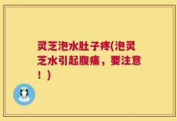 灵芝泡水肚子疼(泡灵芝水引起腹痛，要注意！)