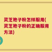灵芝袍子粉怎样服用(灵芝袍子粉的正确服用方法)
