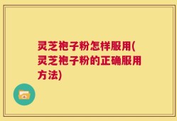 灵芝袍子粉怎样服用(灵芝袍子粉的正确服用方法)